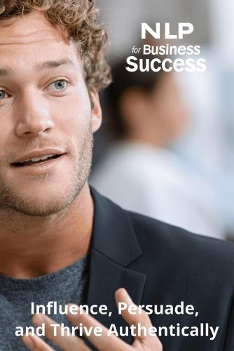 NLP for Business Success: Influence, Persuade, and Thrive Authentically