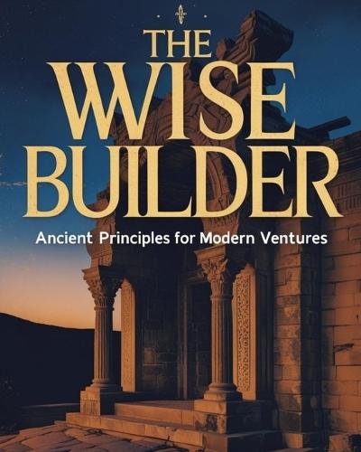 The wise builder ancient principles for modern ventures