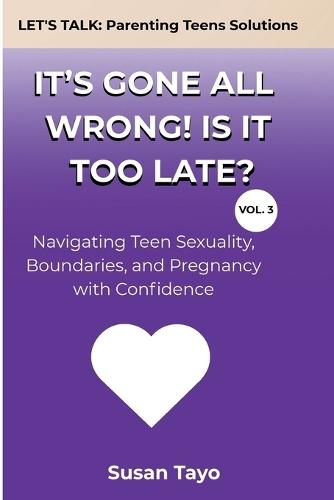 It's Gone All Wrong! Is It Too Late? [Vol 3]: Navigating Teen Sexuality, Boundaries, and Pregnancy with Confidence