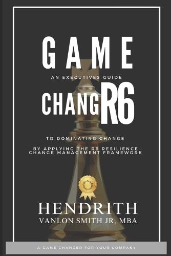 Game Changr6: An Executives Guide to Dominating Change, by applying the R6 Resilience Change Management Framework