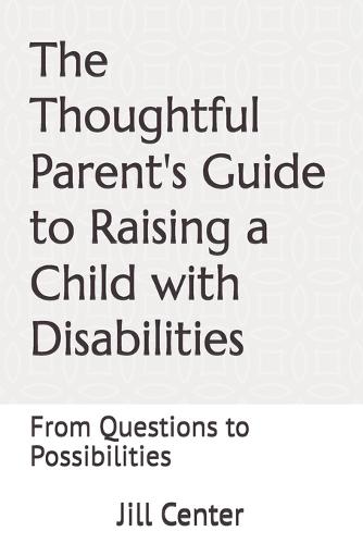 The Thoughtful Parent's Guide to Raising a Child with Disabilities: From Questions to Possibilities