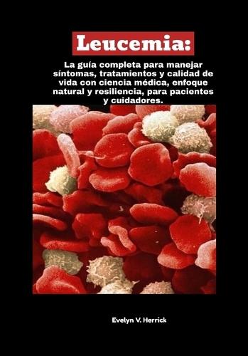 Leucemia: La guía completa para manejar síntomas, tratamientos y calidad de vida con ciencia médica, enfoque natural y resiliencia, para pacientes y cuidadores.