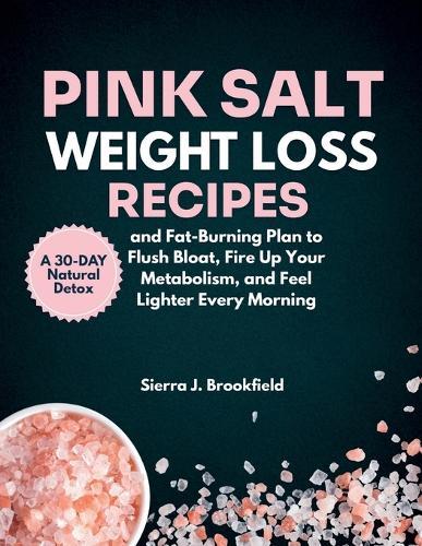 Pink Salt Weight Loss Recipes: A 30-Day Natural Detox and Fat-Burning Plan to Flush Bloat, Fire Up Your Metabolism, and Feel Lighter Every Morning