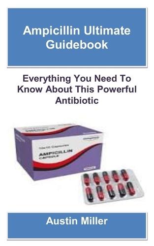 Ampicillin Ultimate Guidebook: Everything You Need To Know About This Powerful Antibiotic