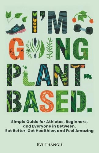 I'm going Plant-Based: Simple Guide for Athletes, Beginners, and Everyone in Between. Eat Better, Get Healthier, and Feel Amazing