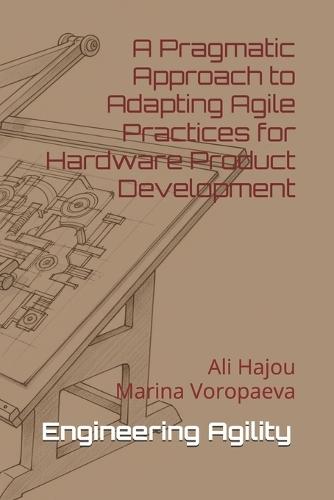 Engineering Agility: A Pragmatic Approach to Adapting Agile Practices for Hardware Product Development