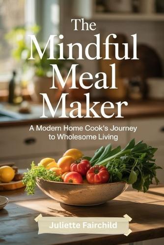 The Mindful Meal Maker: A Modern Home Cook's Journey to Wholesome Living