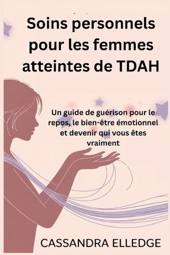 Soins personnels pour les femmes atteintes de TDAH: Un guide de guérison pour le repos, le bien-être émotionnel et devenir qui vous êtes vraiment