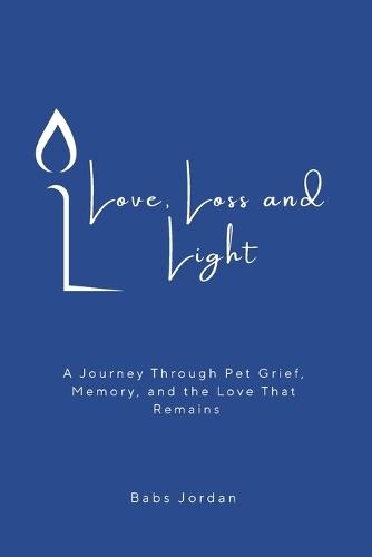 Love, Loss and Light: A Journey Through Pet Grief, Memory, and the Love That Remains