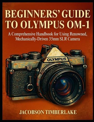 Beginners' Guide to Olympus Om-1: A Comprehensive Handbook for Using Renowned, Mechanically-Driven 35mm SLR Camera