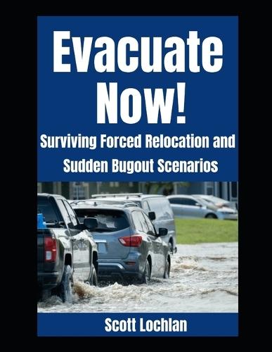 Evacuate Now!: Surviving Forced Relocation and Sudden Bug Out Scenarios
