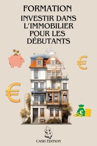 Formation Investir Dans l'Immobilier Pour Les Débutants: Le guide complet pour débuter pas à pas et réussir son premier investissement immobilier.