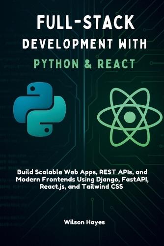 Full-Stack Development with Python & React: Build Scalable Web Apps, REST APIs, and Modern Frontends Using Django, FastAPI, React.js, and Tailwind CSS