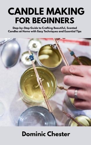 Candle Making for Beginners: Step-by-Step Guide to Crafting Beautiful, Scented Candles at Home with Easy Techniques and Essential Tips
