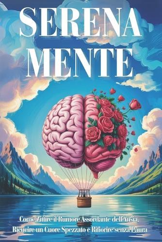 Serena-Mente: Come Zittire il Rumore Assordante dell'Ansia, Ricucire un Cuore Spezzato e Rifiorire senza Paura