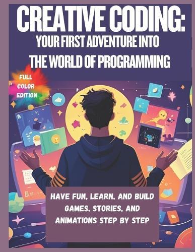 Creative Coding: Your First Adventure into the World of Programming: Have Fun, Learn, and Build Games, Stories, and Animations Step by Step
