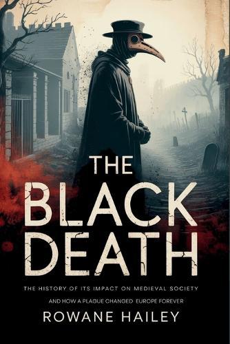 The Black Death: The History of its impact on medieval society and how a plague shaped Europe forever