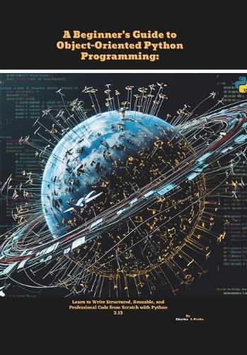 A Beginner's Guide to Object-Oriented Python Programming: Learn to Write Structured, Reusable, and Professional Code from Scratch with Python 3.13