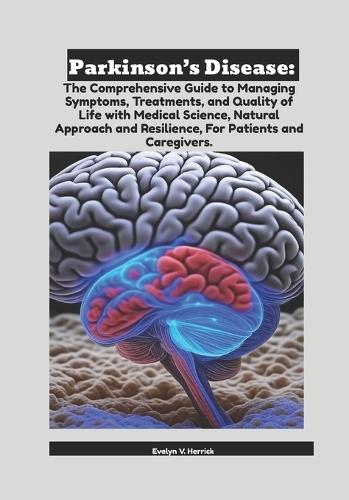 Parkinson's Disease: The Comprehensive Guide to Managing Symptoms, Treatments, and Quality of Life with Medical Science, Natural Approach and Resilience, For Patients and Caregivers