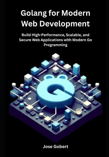 Golang for Modern Web Development: Build High-Performance, Scalable, and Secure Web Applications with Modern Go Programming