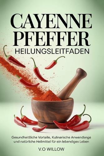 Cayenne Pfeffer Heilungsleitfaden: Gesundheitliche Vorteile, kulinarische Anwendungen und natürliche Heilmittel für ein lebendiges Leben