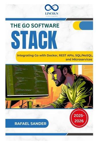 The Go Software Stack: Integrating Go with Docker, REST APIs, SQL/NoSQL, and Microservices