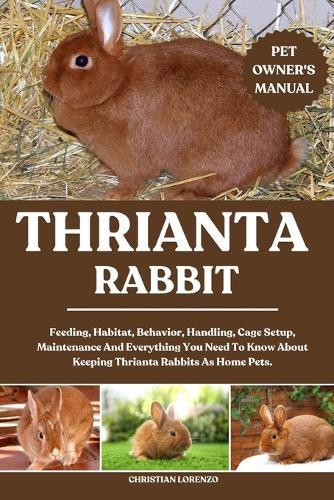 Thrianta Rabbit: Feeding, Habitat, Behavior, Handling, Cage Setup, Maintenance And Everything You Need To Know About Keeping Thrianta Rabbits As Home Pets.