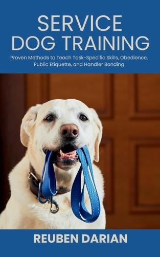 Service Dog Training: Proven Methods to Teach Task-Specific Skills, Obedience, Public Etiquette, and Handler Bonding