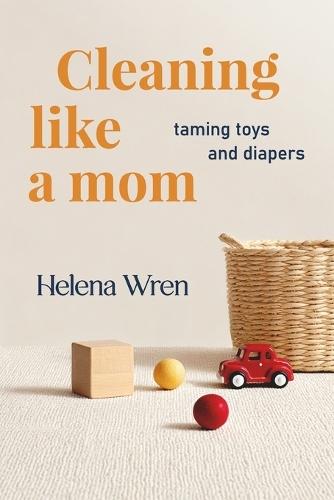 Cleaning Like a Mom: Taming Toys and Diapers: Practical Hacks for Busy Parents to Conquer Chaos and Create a Peaceful Home
