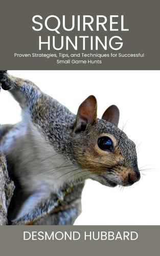 Squirrel Hunting: Proven Strategies, Tips, and Techniques for Successful Small Game Hunts