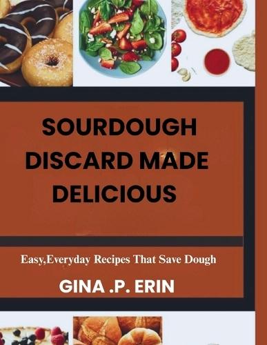 Sourdough Discard Made Delicious: "" Easy, Everyday Recipes That Save Dough""