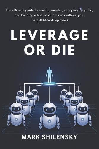 Leverage or Die: The ultimate guide to scaling smarter, escaping the grind, and building a business that runs without you, using AI Micro-Employees