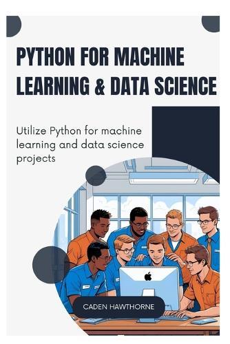 Python for Machine Learning & Data Science: Utilize Python for machine learning and data science projects