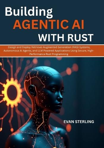 Building Agentic AI with Rust: Design and Deploy Retrieval-Augmented Generation (RAG) Systems, Autonomous AI Agents, and LLM Powered Applications Using Secure, High-Performance Rust Programming