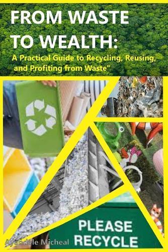 From Waste to Wealth: A Practical Guide to Recycling, Reusing, and Profiting from Waste