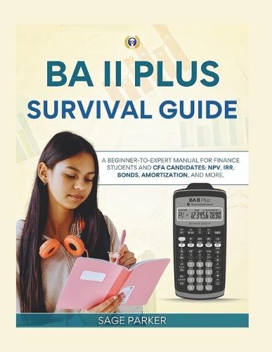 The Ba II Plus Survival Guide: A Beginner-to-Expert Manual for Finance Students and CFA Candidates: NPV, IRR, Bonds, Amortization, and More.