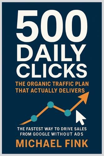 500 Daily Clicks: The Organic Traffic Plan That Actually Delivers: The Fastest Way to Drive Sales from Google Without Ads
