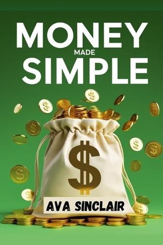 Money Made Simple: Smart Habits That Build Real Wealth from Day One-Even If You're Starting from Zero Are