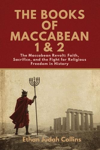 The Books of Maccabean 1 & 2: The Maccabean Revolt: Faith, Sacrifice, and the Fight for Religious Freedom in History