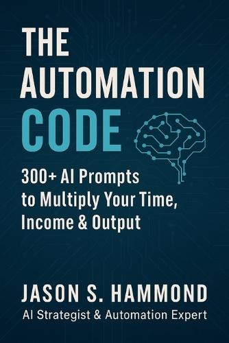 The Automation Code: 300+ AI Prompts to Multiply Your Time, Income & Output