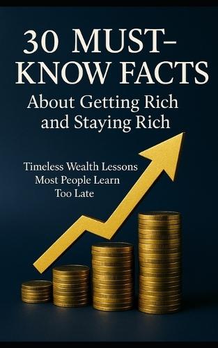 30 Must-Know Facts About Getting Rich and Staying Rich: Timeless Wealth Lessons Most People Learn Too Late