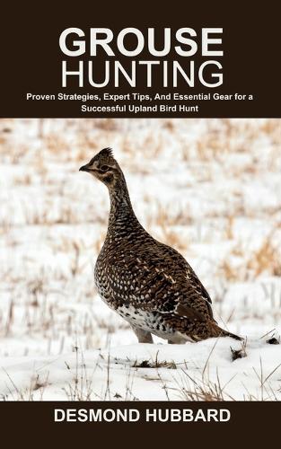 Grouse Hunting: Proven Strategies, Expert Tips, And Essential Gear for a Successful Upland Bird Hunt