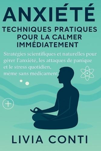 Anxiété: techniques pratiques pour la calmer tout de suite: Stratégies scientifiques et naturelles pour gérer l'anxiété, les attaques de panique et le stress quotidien, même sans médicaments