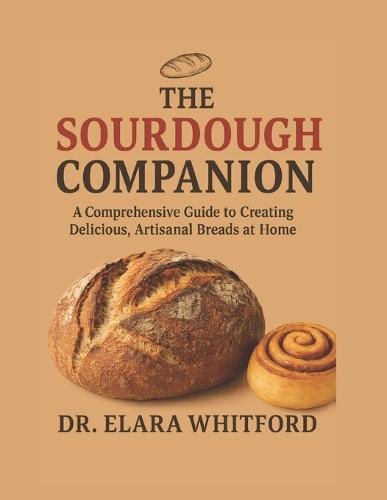 The Sourdough Companion: A Comprehensive Guide to Creating Delicious, Artisanal Breads at Home