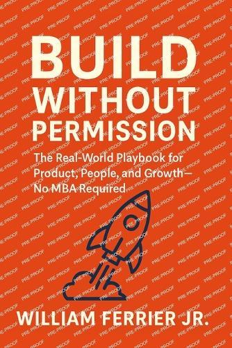 Build Without Permission: The Real-World Playbook for Product, People, and Growth-No MBA Required