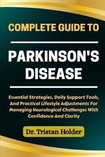 Complete Guide to Parkinson's Disease: Essential Strategies, Daily Support Tools, And Practical Lifestyle Adjustments For Managing Neurological Challenges With Confidence And Clarity