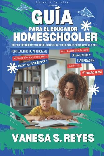 Guía para el Educador Homeschooler: Todo lo que necesitás saber para acompañar el aprendizaje libre y flexible de tu hijo