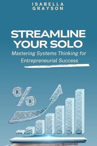 Unlock Efficiency, Amplify Success: A Systematic Approach for Solopreneurs: Streamline Your Solo: Mastering Systems Thinking for Entrepreneurial Success