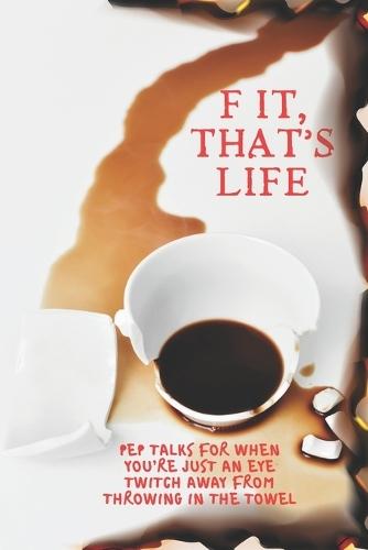 F It, That's Life: Pep Talks for When You're Just an Eye Twitch Away from Throwing in the Towel