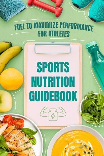 Sports Nutrition Guidebook: Fuel to Maximize Performance for Athletes